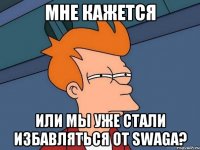 мне кажется или мы уже стали избавляться от swaga?