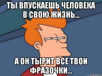 ты впускаешь человека в свою жизнь... а он тырит все твои фразочки...