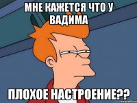 мне кажется что у вадима плохое настроение??