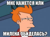 Мне кажется или Милена обиделась?