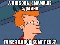 а любовь к мамаше админа тоже эдипов комплекс?