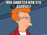 Мне кажется или это допрос? 