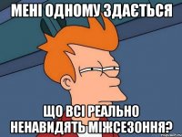 Мені одному здається що всі реально ненавидять міжсезоння?