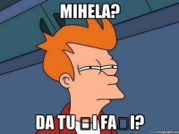 Mihela? Da tu și fași?