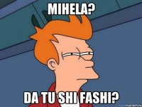Mihela? Da tu shi fashi?