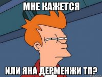 Мне кажется Или Яна Дерменжи ТП?
