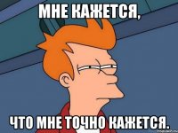 Мне кажется, что мне точно кажется.