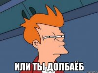  или ты долбаёб