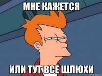 мне кажется или тут все шлюхи