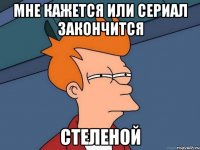 Мне кажется или сериал закончится стеленой