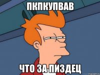 пкпкупвав что за пиздец