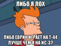 либо я лох либо Еврик играет на Т-44 лучше чем я на Ис-3?