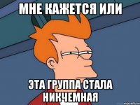 мне кажется или эта группа стала никчемная