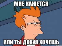 Мне кажется Или ты дохуя хочешь