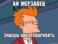 Ай ,мерзавец знаешь как уговаривать :D