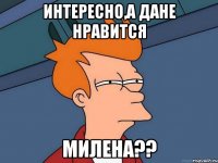 интересно,а Дане нравится Милена??