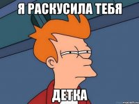 Я раскусила тебя детка