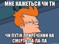 мне кажеться чи ти чи путін приречений на смерть,ла-ла-ла