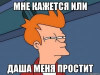 Мне кажется или Даша меня простит