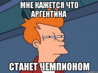 мне кажется что Аргентина станет чемпионом