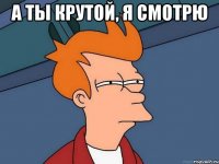 а ты крутой, я смотрю 