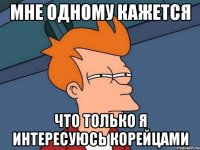 Мне одному кажется Что только я интересуюсь корейцами