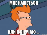 Мне кажеться Или я скучаю ...