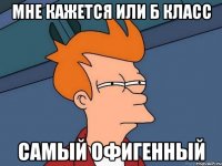 МНЕ КАЖЕТСЯ ИЛИ Б КЛАСС САМЫЙ ОФИГЕННЫЙ