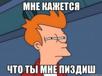 Мне кажется что ты мне пиздиш