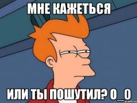 Мне кажеться или ты пошутил? о_0