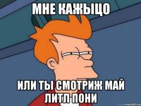 МНЕ КАЖЫЦО ИЛИ ТЫ СМОТРИЖ МАЙ ЛИТЛ ПОНИ