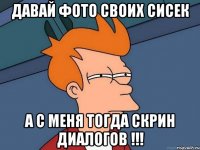 давай фото своих сисек а с меня тогда скрин диалогов !!!