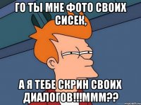 го ты мне фото своих сисек, а я тебе скрин своих диалогов!!!ммм??