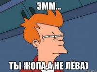 эмм... ты жопа,а не ЛЁВА)