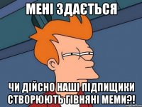 МЕНІ ЗДАЄТЬСЯ ЧИ ДІЙСНО НАШІ ПІДПИЩИКИ СТВОРЮЮТЬ ГІВНЯНІ МЕМИ?!