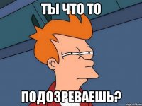 Ты что то ПОДОЗРЕВАЕШЬ?