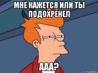 мне кажется или ты подохренел ааа?