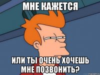 мне кажется или ты очень хочешь мне позвонить?