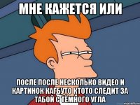 мне кажется или после после несколько видео и картинок кагбуто ктото следит за табой с тёмного угла