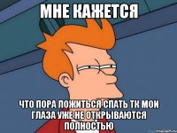 МНЕ КАЖЕТСЯ что пора ложиться спать тк мои глаза уже не открываются полностью