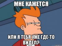 Мне кажется Или я тебя уже где-то видел?