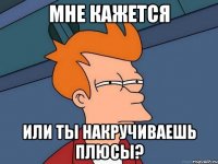 Мне кажется Или ты накручиваешь плюсы?