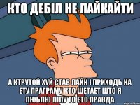 кто дебіл не лайкайти а ктрутой хуй став лайк і приходь на ету праграму кто шетает што я люблю лілу то ето правда