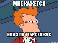 мне кажется или я по тебе схожу с ума =(