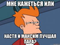 Мне кажеться или Настя и Максим лучшая пара?