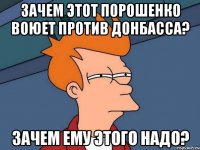 Зачем этот Порошенко воюет против Донбасса? Зачем ему этого надо?