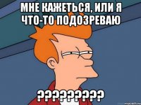 Мне кажеться, или я что-то подозреваю ?????????