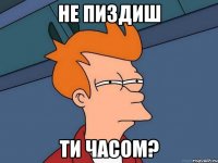 НЕ ПИЗДИШ ТИ ЧАСОМ?