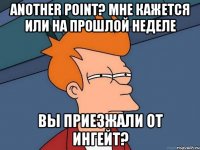 Another Point? Мне кажется или на прошлой неделе вы приезжали от Ингейт?