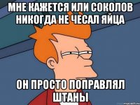 Мне кажется или Соколов никогда не чесал яйца Он просто поправлял штаны